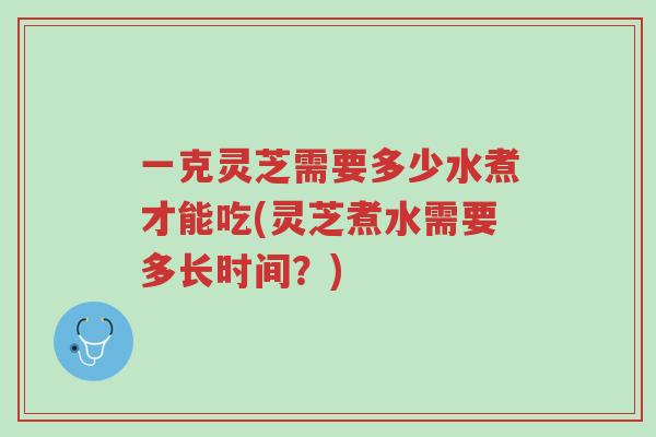 一克灵芝需要多少水煮才能吃(灵芝煮水需要多长时间?)-第1张图片-超越 一克灵芝需要多少水煮才能吃(灵芝煮水需要多长时间?)-第1张图片-超越