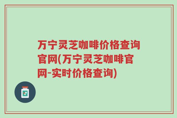 万宁灵芝咖啡价格查询官网(万宁灵芝咖啡官网-实时价格查询)-第1张图片-超越 万宁灵芝咖啡价格查询官网(万宁灵芝咖啡官网-实时价格查询)-第1张图片-超越