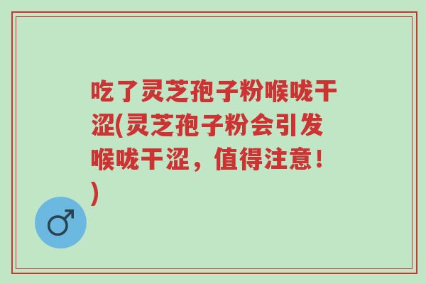 吃了灵芝孢子粉喉咙干涩(灵芝孢子粉会引发喉咙干涩,值得注意!)-第1张图片-超越 吃了灵芝孢子粉喉咙干涩(灵芝孢子粉会引发喉咙干涩,值得注意!)-第1张图片-超越