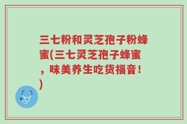三七粉和灵芝孢子粉蜂蜜(三七灵芝孢子蜂蜜,味美养生吃货福音!)-第1张图片-超越 三七粉和灵芝孢子粉蜂蜜(三七灵芝孢子蜂蜜,味美养生吃货福音!)-第1张图片-超越