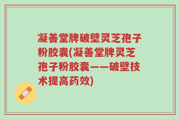 凝善堂牌破壁灵芝孢子粉胶囊(凝善堂牌灵芝孢子粉胶囊——破壁技术提高药效)-第1张图片-超越 凝善堂牌破壁灵芝孢子粉胶囊(凝善堂牌灵芝孢子粉胶囊——破壁技术提高药效)-第1张图片-超越