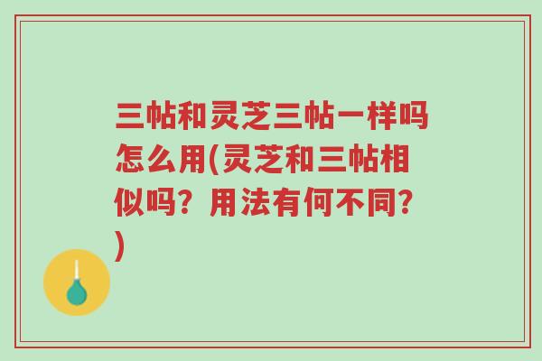 三帖和灵芝三帖一样吗怎么用(灵芝和三帖相似吗？用法有何不同？)-第1张图片-超越