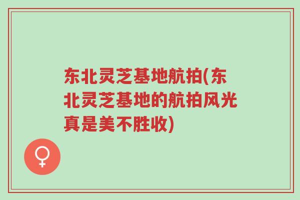 东北灵芝基地航拍(东北灵芝基地的航拍风光真是美不胜收)-第1张图片-超越 东北灵芝基地航拍(东北灵芝基地的航拍风光真是美不胜收)-第1张图片-超越