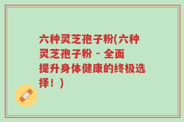 六种灵芝孢子粉(六种灵芝孢子粉 - 全面提升身体健康的终极选择！)-第1张图片-超越