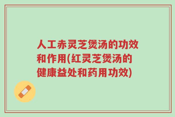 人工赤灵芝煲汤的功效和作用(红灵芝煲汤的健康益处和药用功效)-第1张图片-超越 人工赤灵芝煲汤的功效和作用(红灵芝煲汤的健康益处和药用功效)-第1张图片-超越