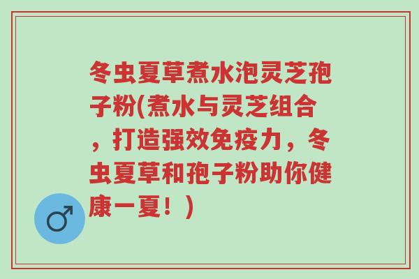冬虫夏草煮水泡灵芝孢子粉(煮水与灵芝组合,打造强效免疫力,冬虫夏草和孢子粉助你健康一夏!)-第1张图片-超越 冬虫夏草煮水泡灵芝孢子粉(煮水与灵芝组合,打造强效免疫力,冬虫夏草和孢子粉助你健康一夏!)-第1张图片-超越