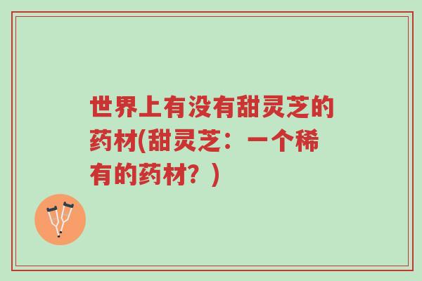世界上有没有甜灵芝的药材(甜灵芝：一个稀有的药材？)-第1张图片-超越