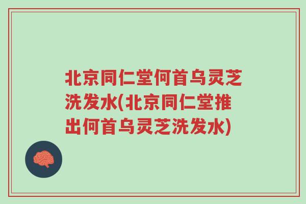 北京同仁堂何首乌灵芝洗发水(北京同仁堂推出何首乌灵芝洗发水)-第1张图片-超越