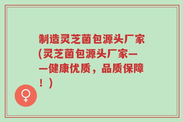 制造灵芝菌包源头厂家(灵芝菌包源头厂家——健康优质,品质保障!)-第1张图片-超越 制造灵芝菌包源头厂家(灵芝菌包源头厂家——健康优质,品质保障!)-第1张图片-超越