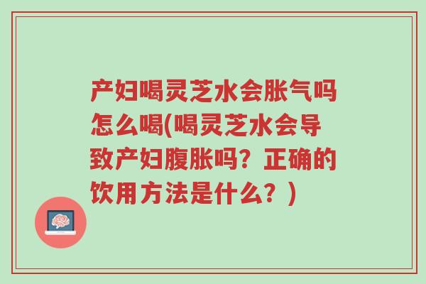 产妇喝灵芝水会胀气吗怎么喝(喝灵芝水会导致产妇腹胀吗?正确的饮用方法是什么?)-第1张图片-超越 产妇喝灵芝水会胀气吗怎么喝(喝灵芝水会导致产妇腹胀吗?正确的饮用方法是什么?)-第1张图片-超越