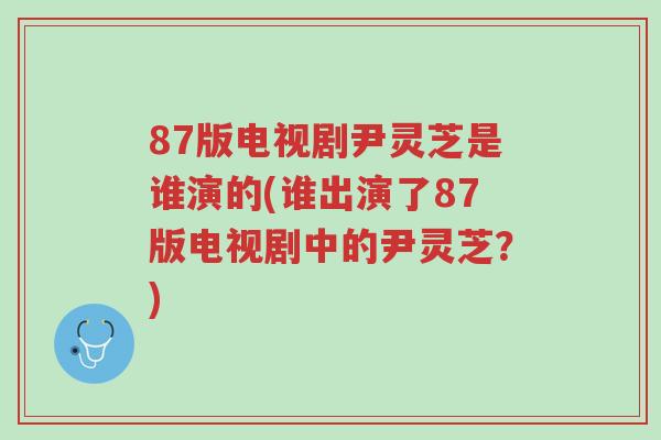 87版电视剧尹灵芝是谁演的(谁出演了87版电视剧中的尹灵芝？)-第1张图片-超越