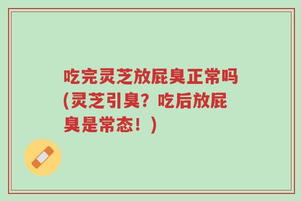 吃完灵芝放屁臭正常吗(灵芝引臭？吃后放屁臭是常态！)-第1张图片-超越