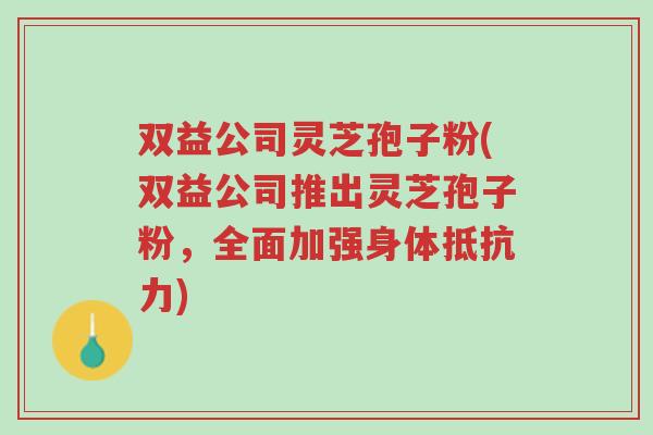 双益公司灵芝孢子粉(双益公司推出灵芝孢子粉，全面加强身体抵抗力)-第1张图片-超越
