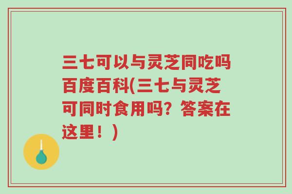 三七可以与灵芝同吃吗百度百科(三七与灵芝可同时食用吗？答案在这里！)-第1张图片-超越