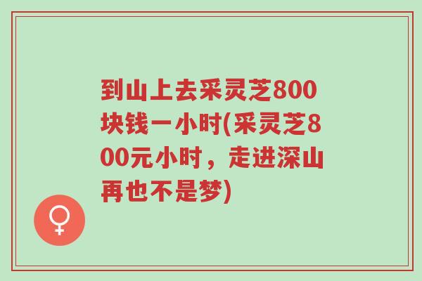 到山上去采灵芝800块钱一小时(采灵芝800元小时,走进深山再也不是梦)-第1张图片-超越 到山上去采灵芝800块钱一小时(采灵芝800元小时,走进深山再也不是梦)-第1张图片-超越