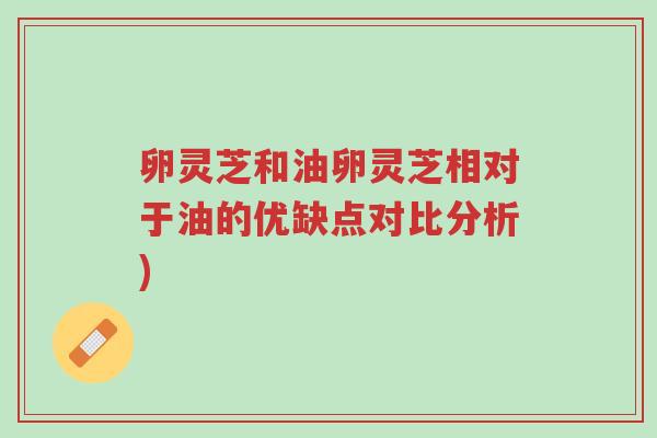 卵灵芝和油卵灵芝相对于油的优缺点对比分析)-第1张图片-超越 卵灵芝和油卵灵芝相对于油的优缺点对比分析)-第1张图片-超越