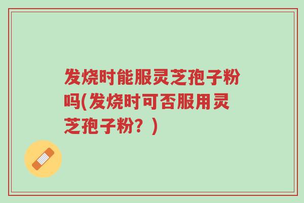 发烧时能服灵芝孢子粉吗(发烧时可否服用灵芝孢子粉?)-第1张图片-超越 发烧时能服灵芝孢子粉吗(发烧时可否服用灵芝孢子粉?)-第1张图片-超越