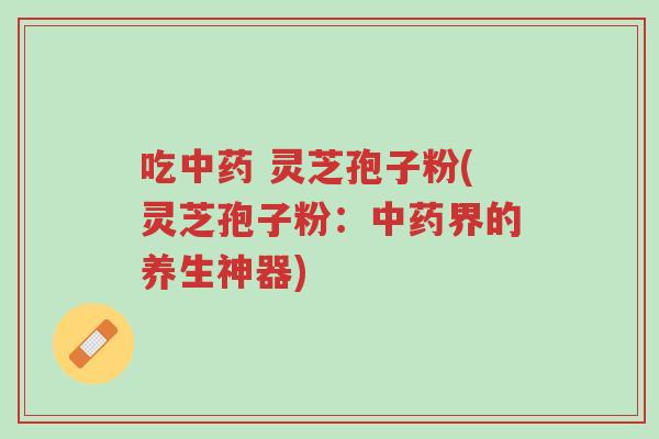 吃中药 灵芝孢子粉(灵芝孢子粉:中药界的养生神器)-第1张图片-超越 吃中药 灵芝孢子粉(灵芝孢子粉:中药界的养生神器)-第1张图片-超越