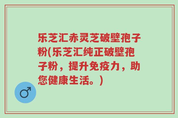 乐芝汇赤灵芝破壁孢子粉(乐芝汇纯正破壁孢子粉,提升免疫力,助您健康生活。)-第1张图片-超越 乐芝汇赤灵芝破壁孢子粉(乐芝汇纯正破壁孢子粉,提升免疫力,助您健康生活。)-第1张图片-超越
