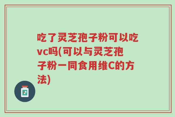 吃了灵芝孢子粉可以吃vc吗(可以与灵芝孢子粉一同食用维C的方法)-第1张图片-超越