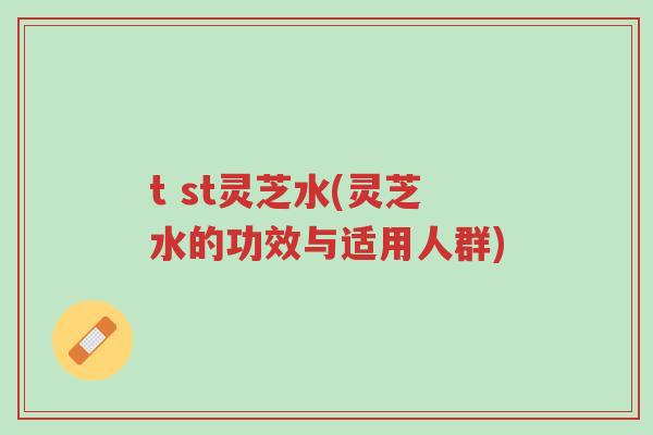 t st灵芝水(灵芝水的功效与适用人群)-第1张图片-超越 t st灵芝水(灵芝水的功效与适用人群)-第1张图片-超越