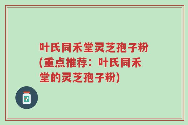 叶氏同禾堂灵芝孢子粉(重点推荐：叶氏同禾堂的灵芝孢子粉)-第1张图片-超越