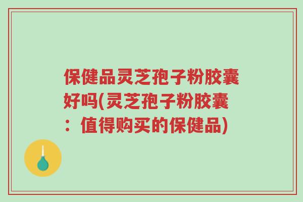 保健品灵芝孢子粉胶囊好吗(灵芝孢子粉胶囊:值得购买的保健品)-第1张图片-超越 保健品灵芝孢子粉胶囊好吗(灵芝孢子粉胶囊:值得购买的保健品)-第1张图片-超越