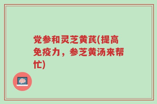 党参和灵芝黄芪(提高免疫力,参芝黄汤来帮忙)-第1张图片-超越 党参和灵芝黄芪(提高免疫力,参芝黄汤来帮忙)-第1张图片-超越