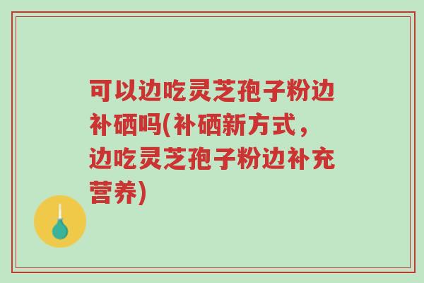 可以边吃灵芝孢子粉边补硒吗(补硒新方式,边吃灵芝孢子粉边补充营养)-第1张图片-超越 可以边吃灵芝孢子粉边补硒吗(补硒新方式,边吃灵芝孢子粉边补充营养)-第1张图片-超越