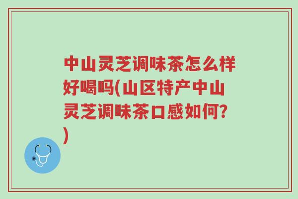 中山灵芝调味茶怎么样好喝吗(山区特产中山灵芝调味茶口感如何?)-第1张图片-超越 中山灵芝调味茶怎么样好喝吗(山区特产中山灵芝调味茶口感如何?)-第1张图片-超越