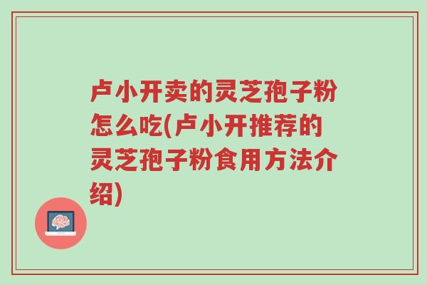卢小开卖的灵芝孢子粉怎么吃(卢小开推荐的灵芝孢子粉食用方法介绍)-第1张图片-超越 卢小开卖的灵芝孢子粉怎么吃(卢小开推荐的灵芝孢子粉食用方法介绍)-第1张图片-超越
