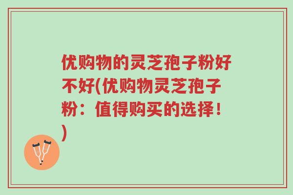 优购物的灵芝孢子粉好不好(优购物灵芝孢子粉：值得购买的选择！)-第1张图片-超越