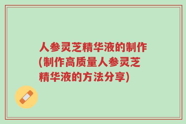 人参灵芝精华液的制作(制作高质量人参灵芝精华液的方法分享)-第1张图片-超越 人参灵芝精华液的制作(制作高质量人参灵芝精华液的方法分享)-第1张图片-超越