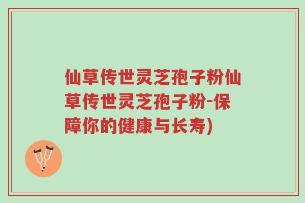 仙草传世灵芝孢子粉仙草传世灵芝孢子粉-保障你的健康与长寿)-第1张图片-超越 仙草传世灵芝孢子粉仙草传世灵芝孢子粉-保障你的健康与长寿)-第1张图片-超越