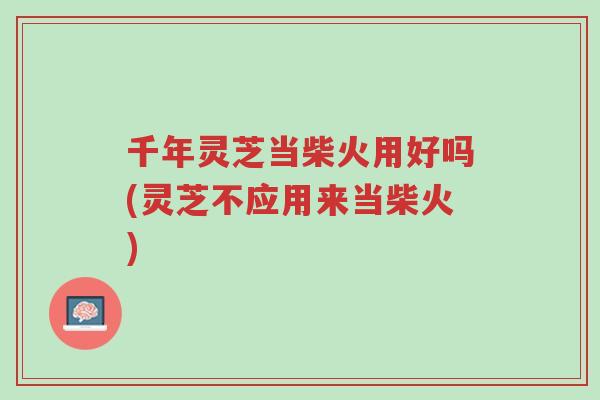 千年灵芝当柴火用好吗(灵芝不应用来当柴火)-第1张图片-超越 千年灵芝当柴火用好吗(灵芝不应用来当柴火)-第1张图片-超越