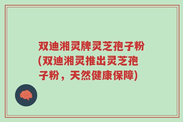 双迪湘灵牌灵芝孢子粉(双迪湘灵推出灵芝孢子粉,天然健康保障)-第1张图片-超越 双迪湘灵牌灵芝孢子粉(双迪湘灵推出灵芝孢子粉,天然健康保障)-第1张图片-超越