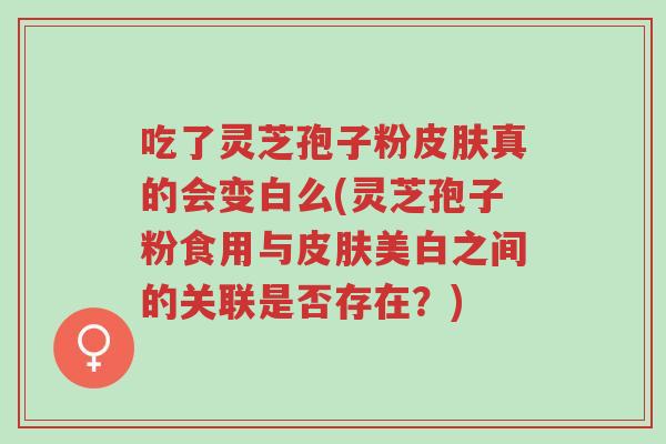 吃了灵芝孢子粉皮肤真的会变白么(灵芝孢子粉食用与皮肤美白之间的关联是否存在?)-第1张图片-超越 吃了灵芝孢子粉皮肤真的会变白么(灵芝孢子粉食用与皮肤美白之间的关联是否存在?)-第1张图片-超越