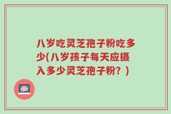 八岁吃灵芝孢子粉吃多少(八岁孩子每天应摄入多少灵芝孢子粉?)-第1张图片-超越 八岁吃灵芝孢子粉吃多少(八岁孩子每天应摄入多少灵芝孢子粉?)-第1张图片-超越