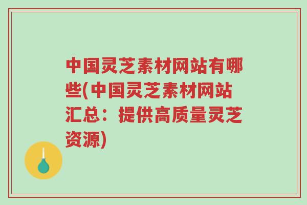 中国灵芝素材网站有哪些(中国灵芝素材网站汇总:提供高质量灵芝资源)-第1张图片-超越 中国灵芝素材网站有哪些(中国灵芝素材网站汇总:提供高质量灵芝资源)-第1张图片-超越