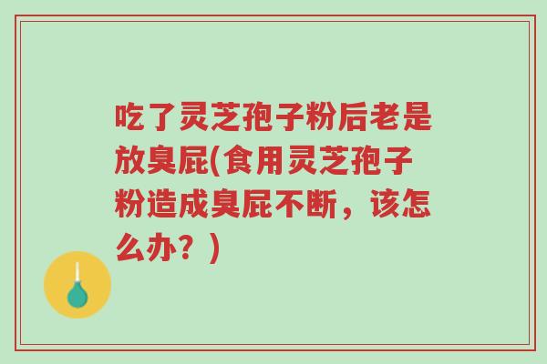 吃了灵芝孢子粉后老是放臭屁(食用灵芝孢子粉造成臭屁不断,该怎么办?)-第1张图片-超越 吃了灵芝孢子粉后老是放臭屁(食用灵芝孢子粉造成臭屁不断,该怎么办?)-第1张图片-超越