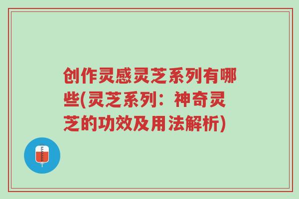 创作灵感灵芝系列有哪些(灵芝系列:神奇灵芝的功效及用法解析)-第1张图片-超越 创作灵感灵芝系列有哪些(灵芝系列:神奇灵芝的功效及用法解析)-第1张图片-超越