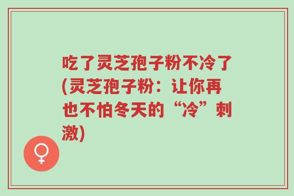 吃了灵芝孢子粉不冷了(灵芝孢子粉:让你再也不怕冬天的“冷”刺激)-第1张图片-超越 吃了灵芝孢子粉不冷了(灵芝孢子粉:让你再也不怕冬天的“冷”刺激)-第1张图片-超越