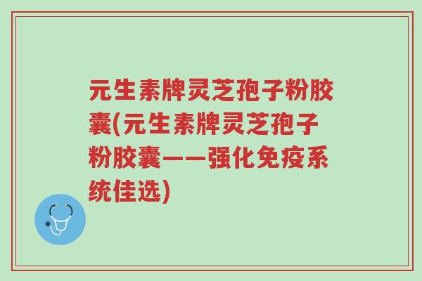 元生素牌灵芝孢子粉胶囊(元生素牌灵芝孢子粉胶囊——强化免疫系统佳选)-第1张图片-超越 元生素牌灵芝孢子粉胶囊(元生素牌灵芝孢子粉胶囊——强化免疫系统佳选)-第1张图片-超越