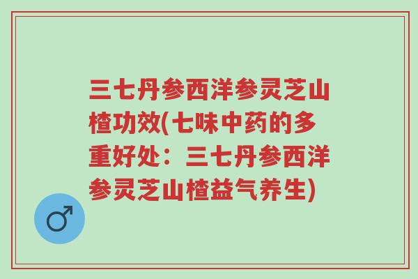 三七丹参西洋参灵芝山楂功效(七味中药的多重好处:三七丹参西洋参灵芝山楂益气养生)-第1张图片-超越 三七丹参西洋参灵芝山楂功效(七味中药的多重好处:三七丹参西洋参灵芝山楂益气养生)-第1张图片-超越