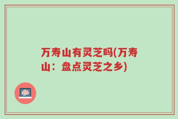 万寿山有灵芝吗(万寿山:盘点灵芝之乡)-第1张图片-超越 万寿山有灵芝吗(万寿山:盘点灵芝之乡)-第1张图片-超越
