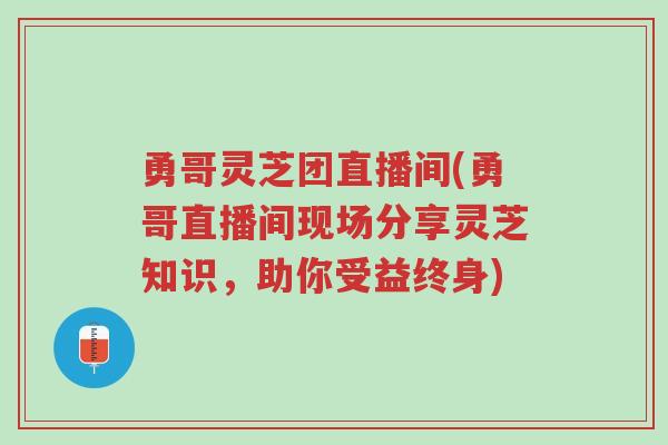 勇哥灵芝团直播间(勇哥直播间现场分享灵芝知识，助你受益终身)-第1张图片-超越