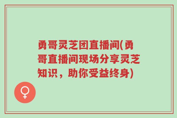 勇哥灵芝团直播间(勇哥直播间现场分享灵芝知识，助你受益终身)-第1张图片-超越