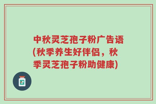 中秋灵芝孢子粉广告语(秋季养生好伴侣,秋季灵芝孢子粉助健康)-第1张图片-超越 中秋灵芝孢子粉广告语(秋季养生好伴侣,秋季灵芝孢子粉助健康)-第1张图片-超越