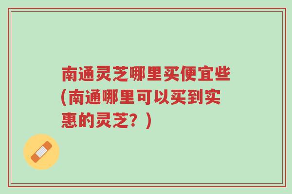 南通灵芝哪里买便宜些(南通哪里可以买到实惠的灵芝?)-第1张图片-超越 南通灵芝哪里买便宜些(南通哪里可以买到实惠的灵芝?)-第1张图片-超越