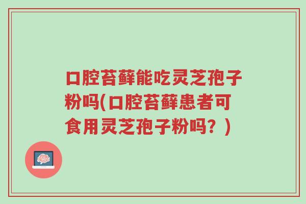 口腔苔藓能吃灵芝孢子粉吗(口腔苔藓患者可食用灵芝孢子粉吗?)-第1张图片-超越 口腔苔藓能吃灵芝孢子粉吗(口腔苔藓患者可食用灵芝孢子粉吗?)-第1张图片-超越